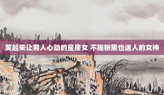 笑起来让男人心动的星座女 不施粉黛也迷人的女神