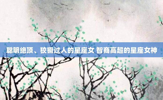 聪明绝顶、狡猾过人的星座女 智商高超的星座女神