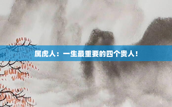 属虎人：一生最重要的四个贵人！