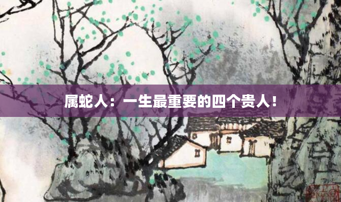 属蛇人：一生最重要的四个贵人！