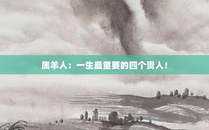 属羊人：一生最重要的四个贵人！