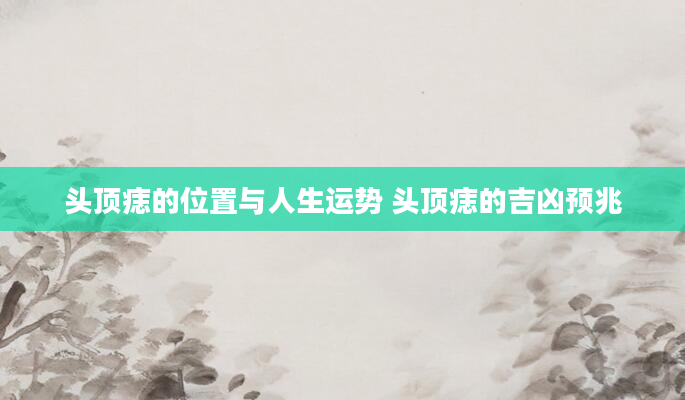 头顶痣的位置与人生运势 头顶痣的吉凶预兆