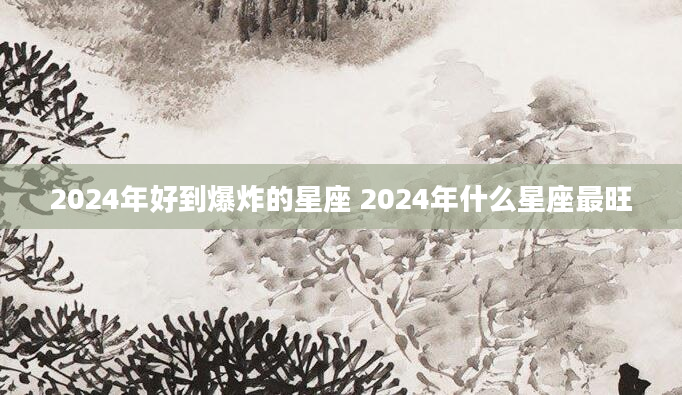 2024年好到爆炸的星座 2024年什么星座最旺