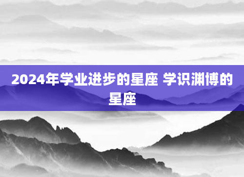 2024年学业进步的星座 学识渊博的星座