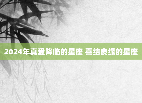 2024年真爱降临的星座 喜结良缘的星座
