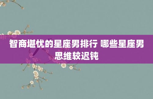 智商堪忧的星座男排行 哪些星座男思维较迟钝