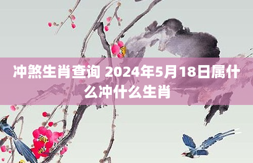 冲煞生肖查询 2024年5月18日属什么冲什么生肖