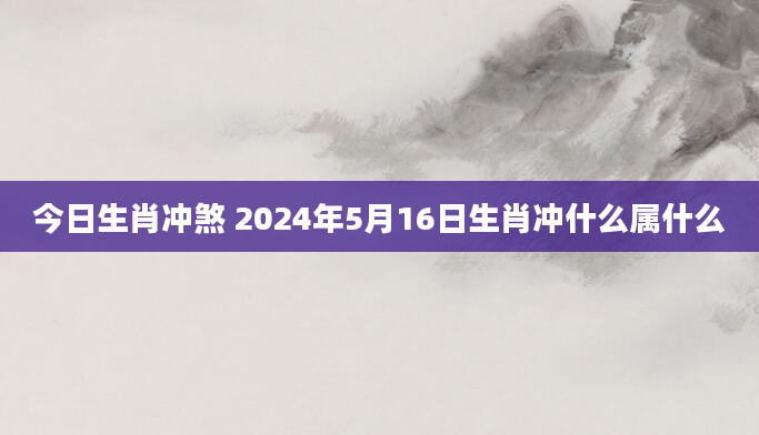 今日生肖冲煞 2024年5月16日生肖冲什么属什么