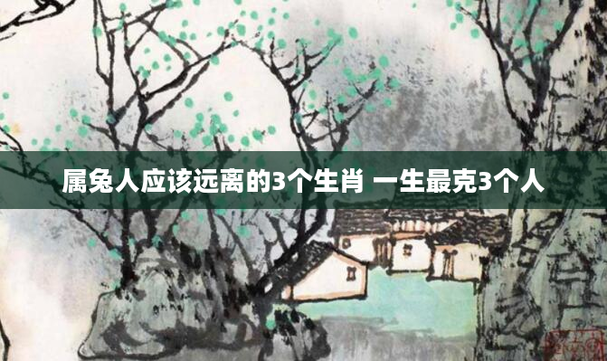 属兔人应该远离的3个生肖 一生最克3个人