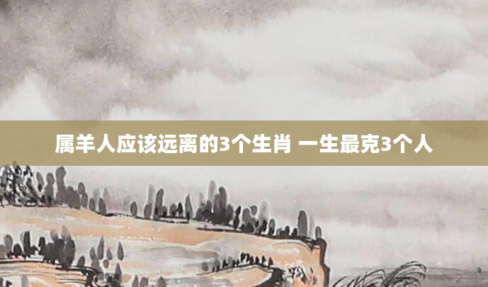 属羊人应该远离的3个生肖 一生最克3个人
