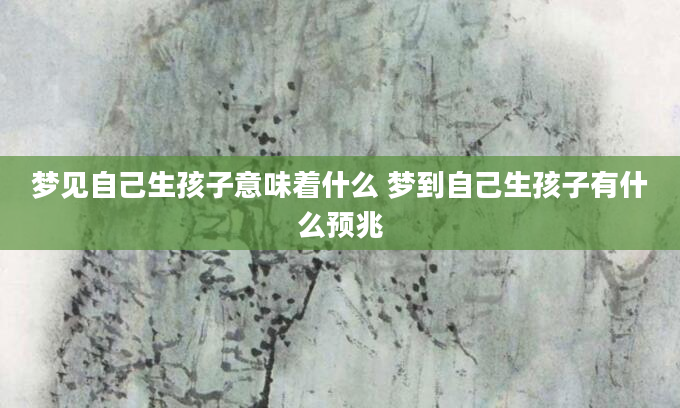 梦见自己生孩子意味着什么 梦到自己生孩子有什么预兆