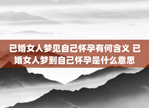 已婚女人梦见自己怀孕有何含义 已婚女人梦到自己怀孕是什么意思