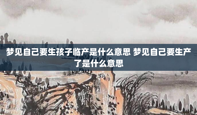 梦见自己要生孩子临产是什么意思 梦见自己要生产了是什么意思