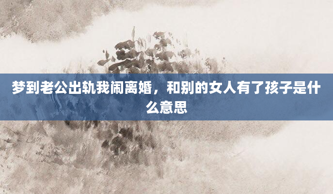 梦到老公出轨我闹离婚，和别的女人有了孩子是什么意思