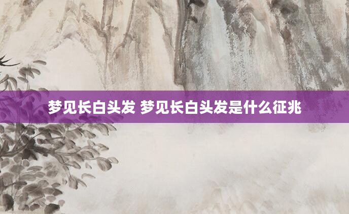 梦见长白头发 梦见长白头发是什么征兆