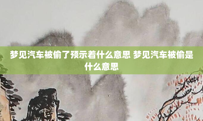 梦见汽车被偷了预示着什么意思 梦见汽车被偷是什么意思