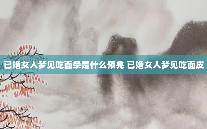 已婚女人梦见吃面条是什么预兆 已婚女人梦见吃面皮