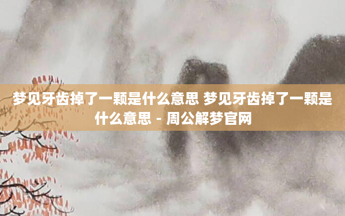 梦见牙齿掉了一颗是什么意思 梦见牙齿掉了一颗是什么意思 - 周公解梦官网