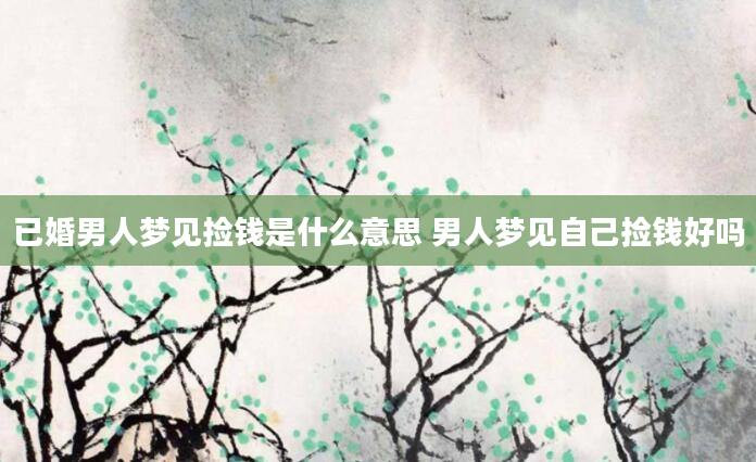 已婚男人梦见捡钱是什么意思 男人梦见自己捡钱好吗