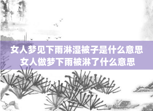 女人梦见下雨淋湿被子是什么意思 女人做梦下雨被淋了什么意思