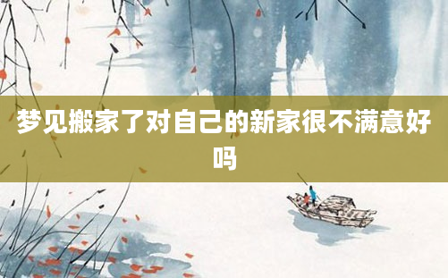 梦见搬家了对自己的新家很不满意好吗