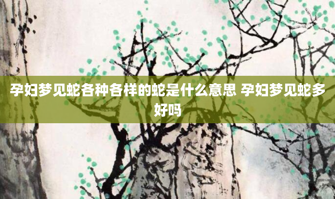 孕妇梦见蛇各种各样的蛇是什么意思 孕妇梦见蛇多好吗