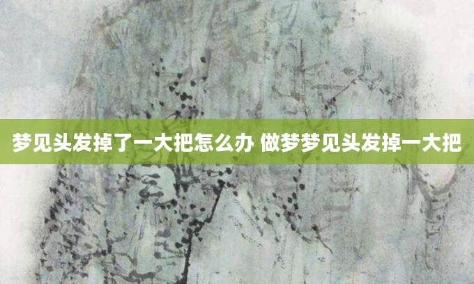 梦见头发掉了一大把怎么办 做梦梦见头发掉一大把