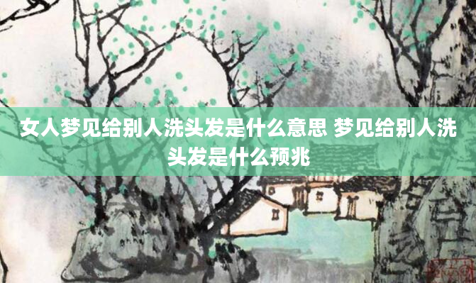 女人梦见给别人洗头发是什么意思 梦见给别人洗头发是什么预兆