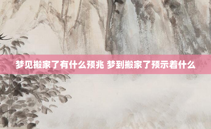 梦见搬家了有什么预兆 梦到搬家了预示着什么