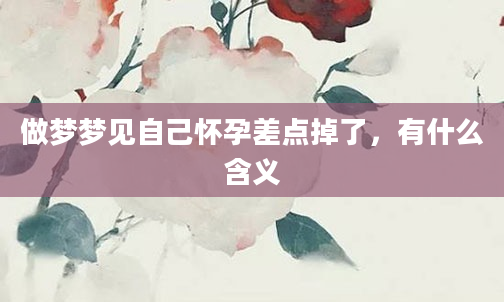 做梦梦见自己怀孕差点掉了，有什么含义