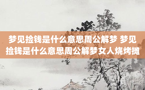 梦见捡钱是什么意思周公解梦 梦见捡钱是什么意思周公解梦女人烧烤摊