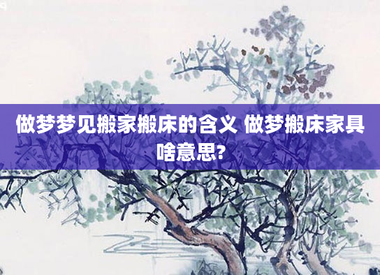 做梦梦见搬家搬床的含义 做梦搬床家具啥意思?