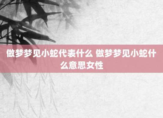 做梦梦见小蛇代表什么 做梦梦见小蛇什么意思女性