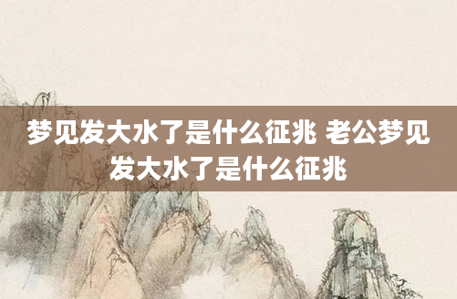 梦见发大水了是什么征兆 老公梦见发大水了是什么征兆