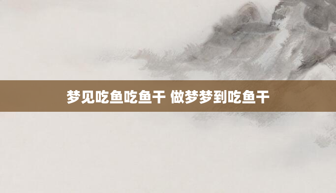 梦见吃鱼吃鱼干 做梦梦到吃鱼干