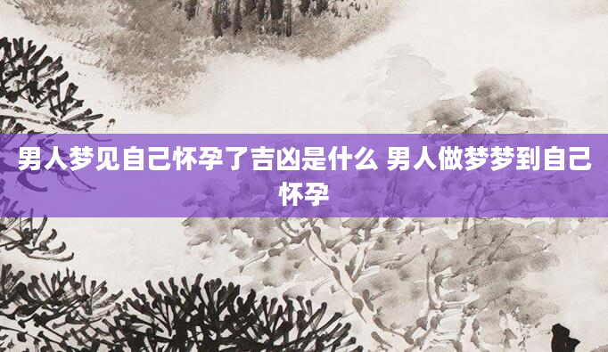 男人梦见自己怀孕了吉凶是什么 男人做梦梦到自己怀孕