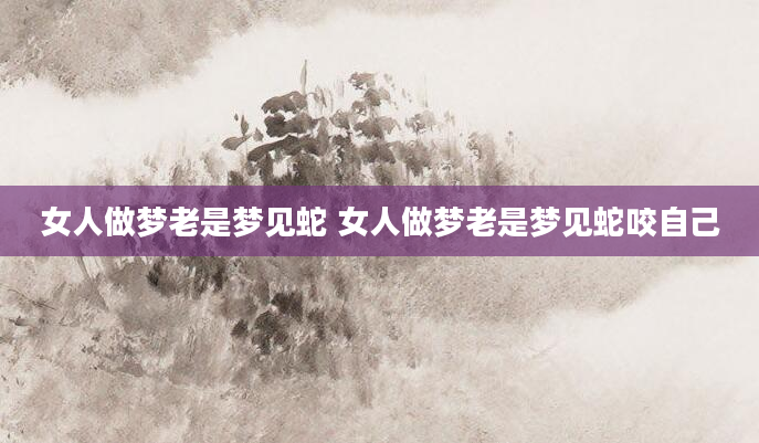 女人做梦老是梦见蛇 女人做梦老是梦见蛇咬自己