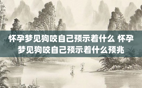 怀孕梦见狗咬自己预示着什么 怀孕梦见狗咬自己预示着什么预兆