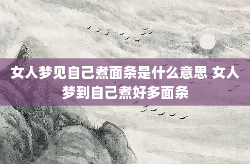 女人梦见自己煮面条是什么意思 女人梦到自己煮好多面条