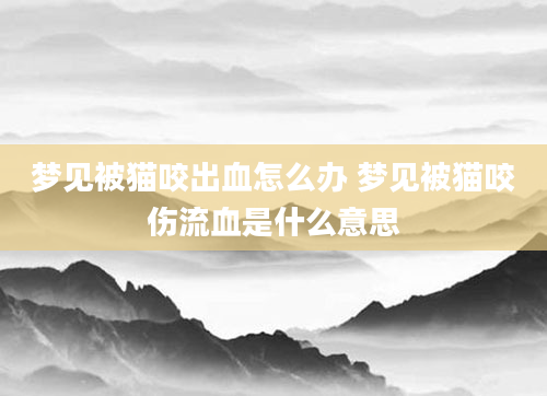梦见被猫咬出血怎么办 梦见被猫咬伤流血是什么意思