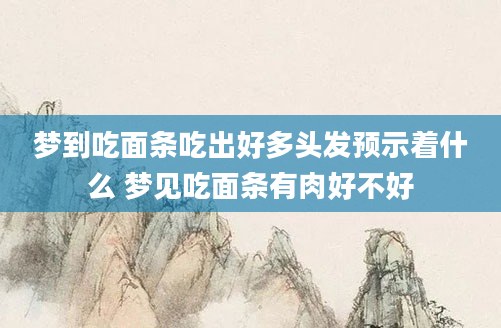 梦到吃面条吃出好多头发预示着什么 梦见吃面条有肉好不好