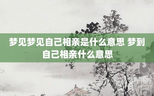 梦见梦见自己相亲是什么意思 梦到自己相亲什么意思