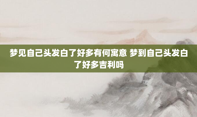 梦见自己头发白了好多有何寓意 梦到自己头发白了好多吉利吗