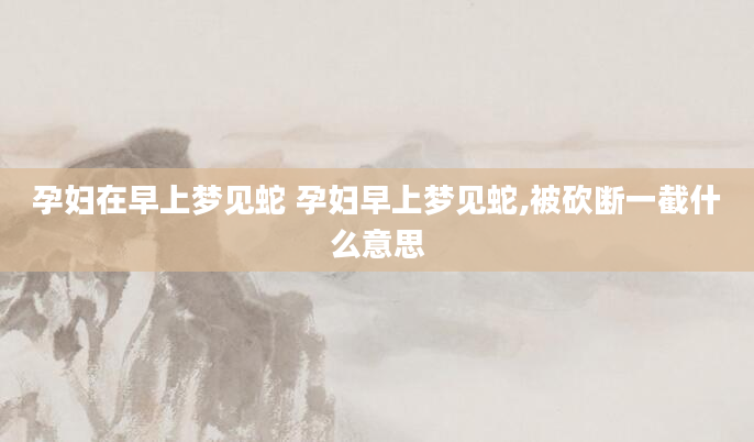 孕妇在早上梦见蛇 孕妇早上梦见蛇,被砍断一截什么意思