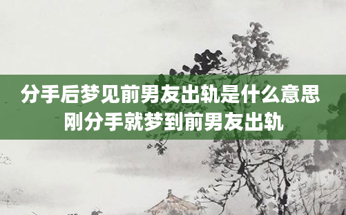 分手后梦见前男友出轨是什么意思 刚分手就梦到前男友出轨