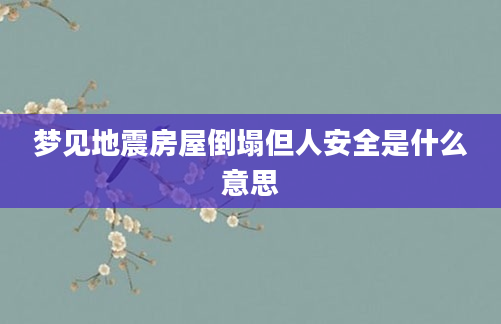 梦见地震房屋倒塌但人安全是什么意思
