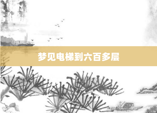梦见电梯到六百多层