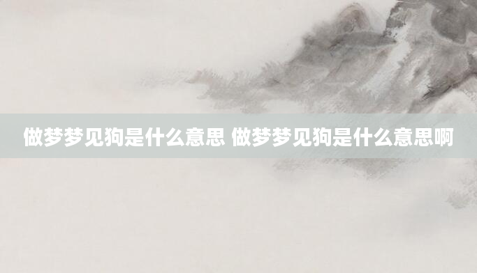 做梦梦见狗是什么意思 做梦梦见狗是什么意思啊