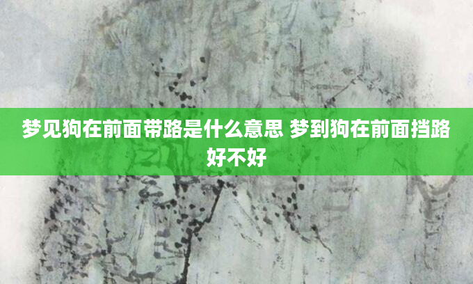 梦见狗在前面带路是什么意思 梦到狗在前面挡路好不好