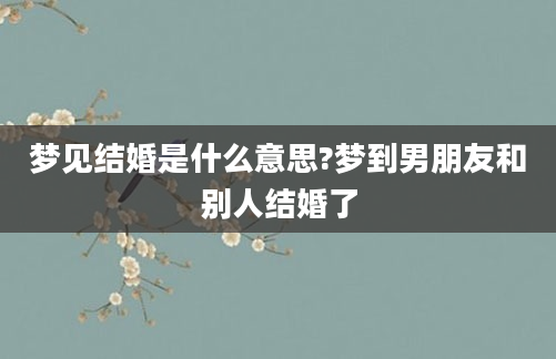 梦见结婚是什么意思?梦到男朋友和别人结婚了
